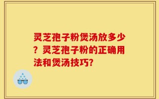 灵芝孢子粉煲汤放多少？灵芝孢子粉的正确用法和煲汤技巧？