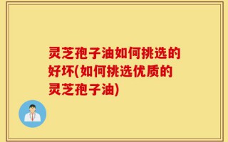 灵芝孢子油如何挑选的好坏(如何挑选优质的灵芝孢子油)