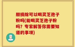 胆摘除可以喝灵芝孢子粉吗(能喝灵芝孢子粉吗？专家解答你需要知道的事项)