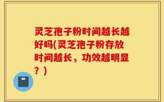 灵芝孢子粉时间越长越好吗(灵芝孢子粉存放时间越长，功效越明显？)