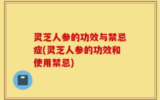 灵芝人参的功效与禁忌症(灵芝人参的功效和使用禁忌)