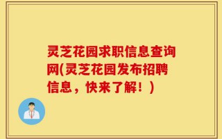 灵芝花园求职信息查询网(灵芝花园发布招聘信息，快来了解！)