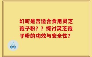 幻听是否适合食用灵芝孢子粉？？探讨灵芝孢子粉的功效与安全性？