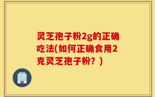 灵芝孢子粉2g的正确吃法(如何正确食用2克灵芝孢子粉？)