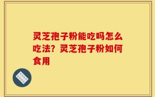 灵芝孢子粉能吃吗怎么吃法？灵芝孢子粉如何食用