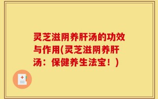 灵芝滋阴养肝汤的功效与作用(灵芝滋阴养肝汤：保健养生法宝！)
