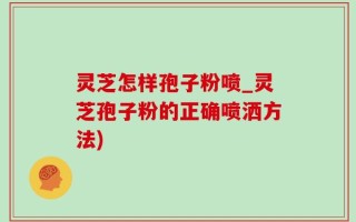 灵芝怎样孢子粉喷_灵芝孢子粉的正确喷洒方法)