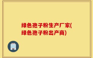 绿色孢子粉生产厂家(绿色孢子粉出产商)