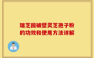 瑞芝园破壁灵芝孢子粉的功效和使用方法详解