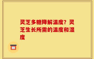 灵芝多糖降解温度？灵芝生长所需的温度和湿度