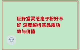 巨野堂灵芝孢子粉好不好 深度解析其品质功效与价值