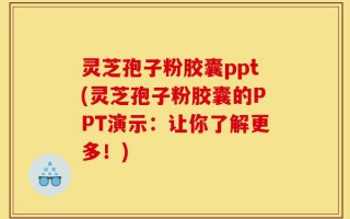 灵芝孢子粉胶囊ppt(灵芝孢子粉胶囊的PPT演示：让你了解更多！)