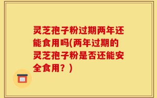 灵芝孢子粉过期两年还能食用吗(两年过期的灵芝孢子粉是否还能安全食用？)