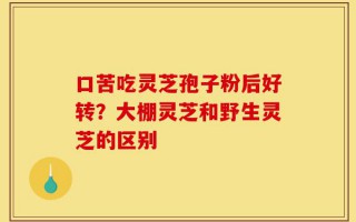 口苦吃灵芝孢子粉后好转？大棚灵芝和野生灵芝的区别
