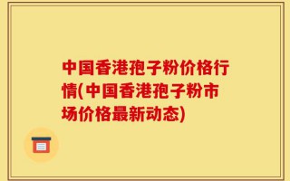 中国香港孢子粉价格行情(中国香港孢子粉市场价格最新动态)