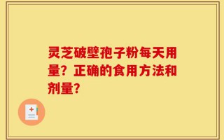 灵芝破壁孢子粉每天用量？正确的食用方法和剂量？