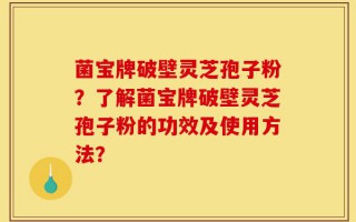 菌宝牌破壁灵芝孢子粉？了解菌宝牌破壁灵芝孢子粉的功效及使用方法？