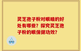 灵芝孢子粉对眼睛的好处有哪些？探究灵芝孢子粉的眼保健功效？