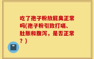 吃了孢子粉放屁臭正常吗(孢子粉引致打嗝、肚胀和腹泻，是否正常？)