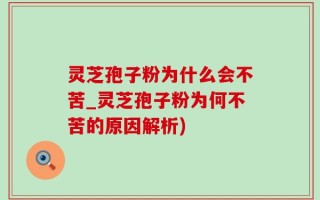 灵芝孢子粉为什么会不苦_灵芝孢子粉为何不苦的原因解析)