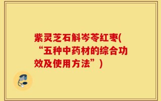 紫灵芝石斛岑苓红枣(“五种中药材的综合功效及使用方法”)