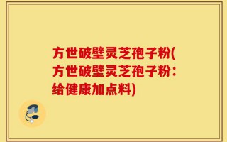 方世破壁灵芝孢子粉(方世破壁灵芝孢子粉：给健康加点料)