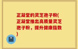 正凝堂的灵芝孢子粉(正凝堂推出高质量灵芝孢子粉，提升健康指数)
