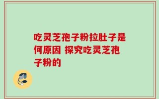 吃灵芝孢子粉拉肚子是何原因 探究吃灵芝孢子粉的