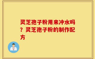 灵芝孢子粉用来冲水吗？灵芝孢子粉的制作配方