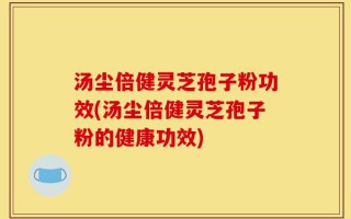 汤尘倍健灵芝孢子粉功效(汤尘倍健灵芝孢子粉的健康功效)