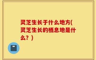 灵芝生长于什么地方(灵芝生长的栖息地是什么？)