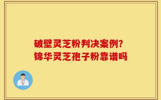 破壁灵芝粉判决案例？锦华灵芝孢子粉靠谱吗