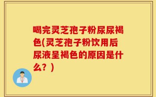 喝完灵芝孢子粉尿尿褐色(灵芝孢子粉饮用后尿液呈褐色的原因是什么？)