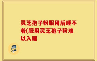 灵芝孢子粉服用后睡不着(服用灵芝孢子粉难以入睡