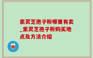 紫灵芝孢子粉哪里有卖_紫灵芝孢子粉购买地点及方法介绍