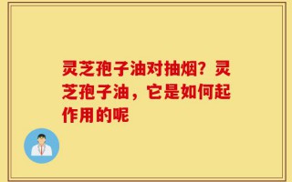 灵芝孢子油对抽烟？灵芝孢子油，它是如何起作用的呢
