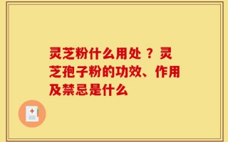 灵芝粉什么用处 ？灵芝孢子粉的功效、作用及禁忌是什么