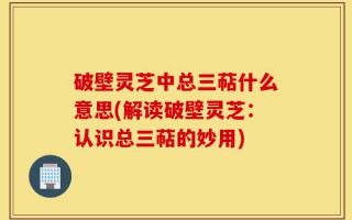 破壁灵芝中总三萜什么意思(解读破壁灵芝：认识总三萜的妙用)