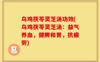 乌鸡茯苓灵芝汤功效(乌鸡茯苓灵芝汤：益气养血，健脾和胃，抗疲劳)