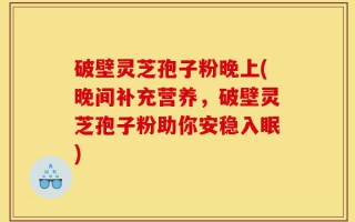 破壁灵芝孢子粉晚上(晚间补充营养，破壁灵芝孢子粉助你安稳入眠)
