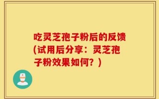 吃灵芝孢子粉后的反馈(试用后分享：灵芝孢子粉效果如何？)