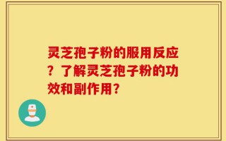 灵芝孢子粉的服用反应？了解灵芝孢子粉的功效和副作用？