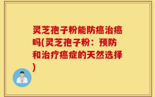 灵芝孢子粉能防癌治癌吗(灵芝孢子粉：预防和治疗癌症的天然选择)
