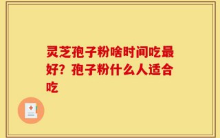 灵芝孢子粉啥时间吃最好？孢子粉什么人适合吃