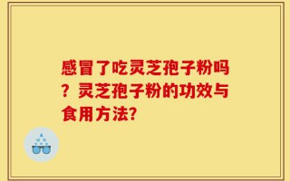 感冒了吃灵芝孢子粉吗？灵芝孢子粉的功效与食用方法？