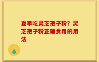 夏季吃灵芝孢子粉？灵芝孢子粉正确食用的用法