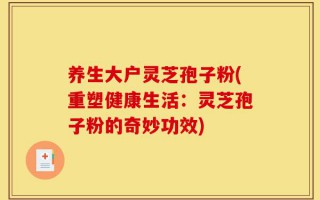 养生大户灵芝孢子粉(重塑健康生活：灵芝孢子粉的奇妙功效)