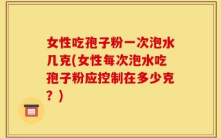 女性吃孢子粉一次泡水几克(女性每次泡水吃孢子粉应控制在多少克？)