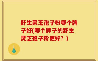 野生灵芝孢子粉哪个牌子好(哪个牌子的野生灵芝孢子粉更好？)