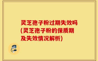 灵芝孢子粉过期失效吗(灵芝孢子粉的保质期及失效情况解析)